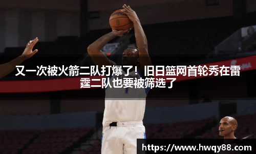 又一次被火箭二队打爆了！旧日篮网首轮秀在雷霆二队也要被筛选了